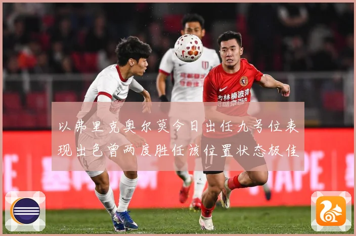以弗里克奥尔莫今日出任九号位表现出色曾两度胜任该位置状态极佳成长观察