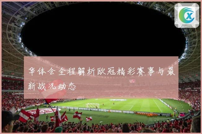 华体会全程解析欧冠精彩赛事与最新战况动态