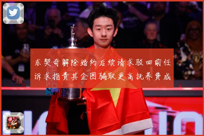 东契奇解除婚约后续请求驳回前任诉求指责其企图骗取更高抚养费成长观察