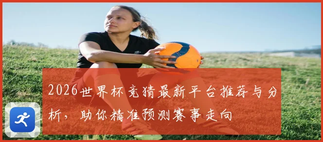 2026世界杯竞猜最新平台推荐与分析，助你精准预测赛事走向
