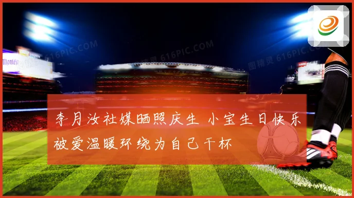 李月汝社媒晒照庆生 小宝生日快乐被爱温暖环绕为自己干杯