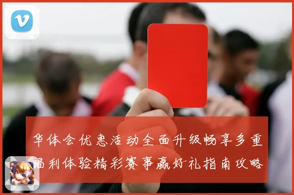 华体会优惠活动全面升级畅享多重福利体验精彩赛事赢好礼指南攻略大全