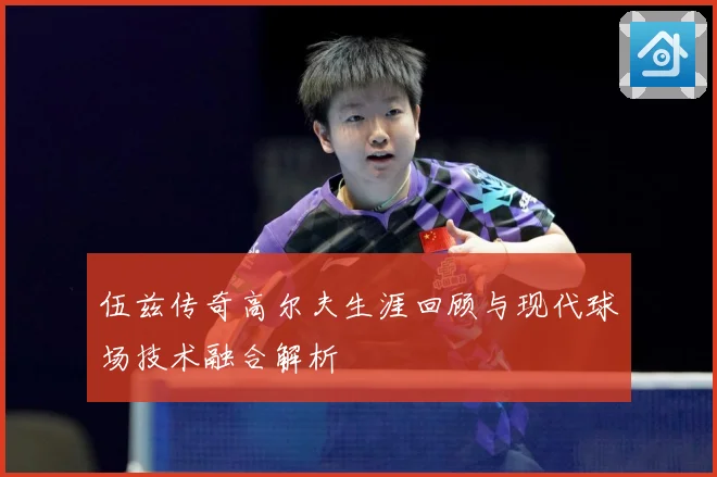 伍兹传奇高尔夫生涯回顾与现代球场技术融合解析