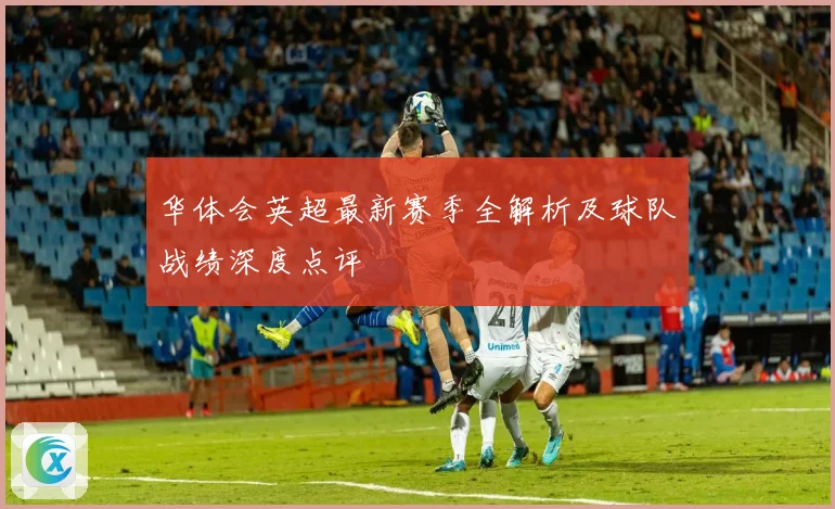 华体会英超最新赛季全解析及球队战绩深度点评