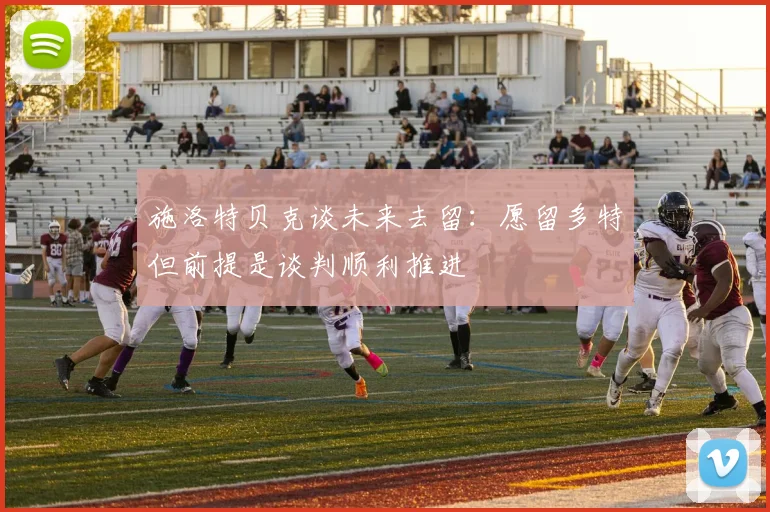 施洛特贝克谈未来去留：愿留多特但前提是谈判顺利推进