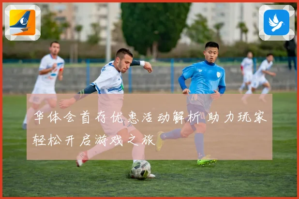 华体会首存优惠活动解析 助力玩家轻松开启游戏之旅