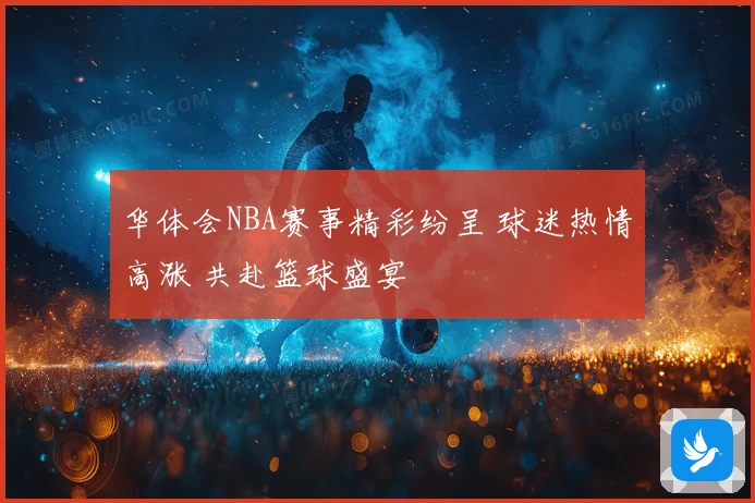 华体会NBA赛事精彩纷呈 球迷热情高涨 共赴篮球盛宴
