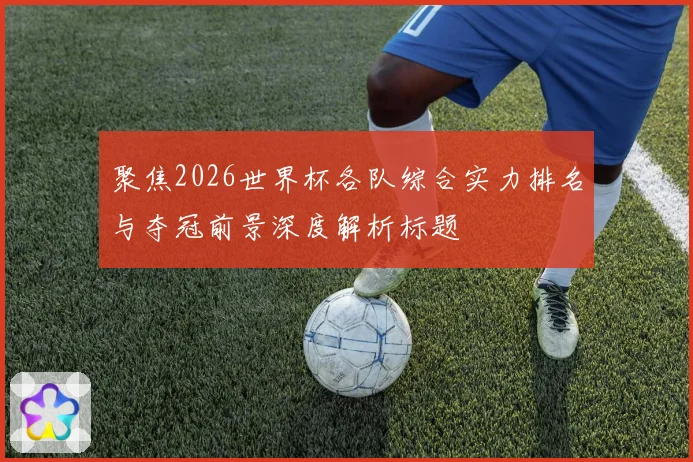 聚焦2026世界杯各队综合实力排名与夺冠前景深度解析标题
