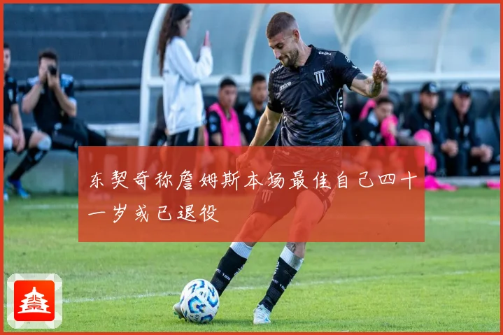 东契奇称詹姆斯本场最佳自己四十一岁或已退役