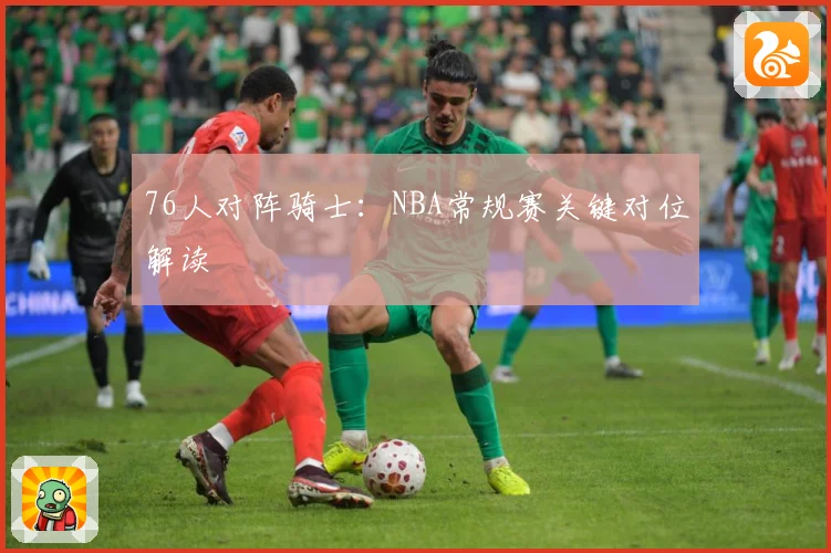 76人对阵骑士：NBA常规赛关键对位解读