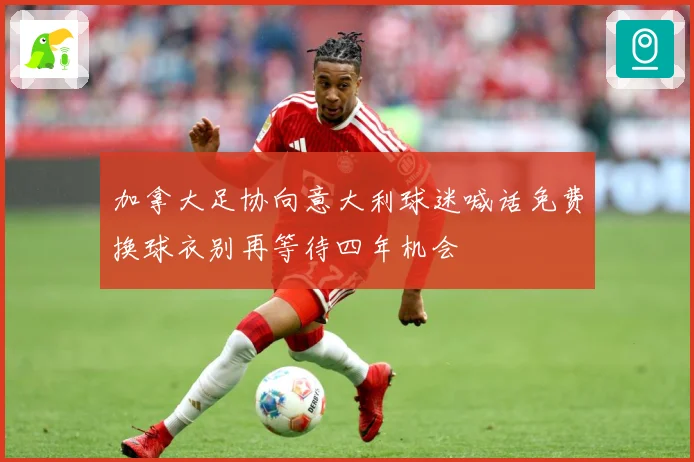 加拿大足协向意大利球迷喊话免费换球衣别再等待四年机会