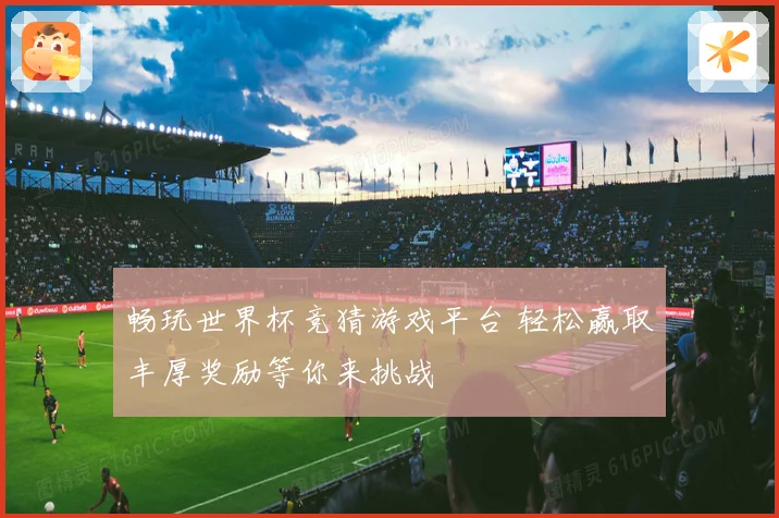 畅玩世界杯竞猜游戏平台 轻松赢取丰厚奖励等你来挑战