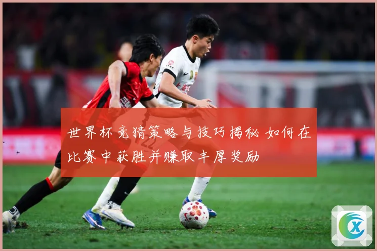 世界杯竞猜策略与技巧揭秘 如何在比赛中获胜并赚取丰厚奖励