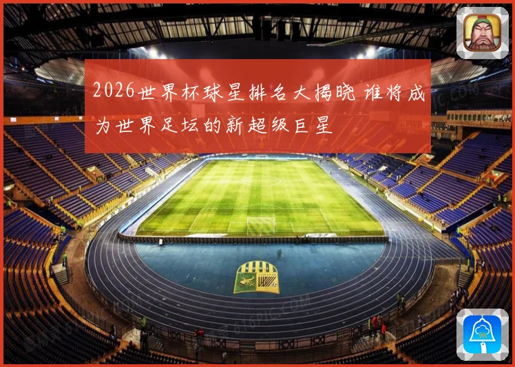 2026世界杯球星排名大揭晓 谁将成为世界足坛的新超级巨星