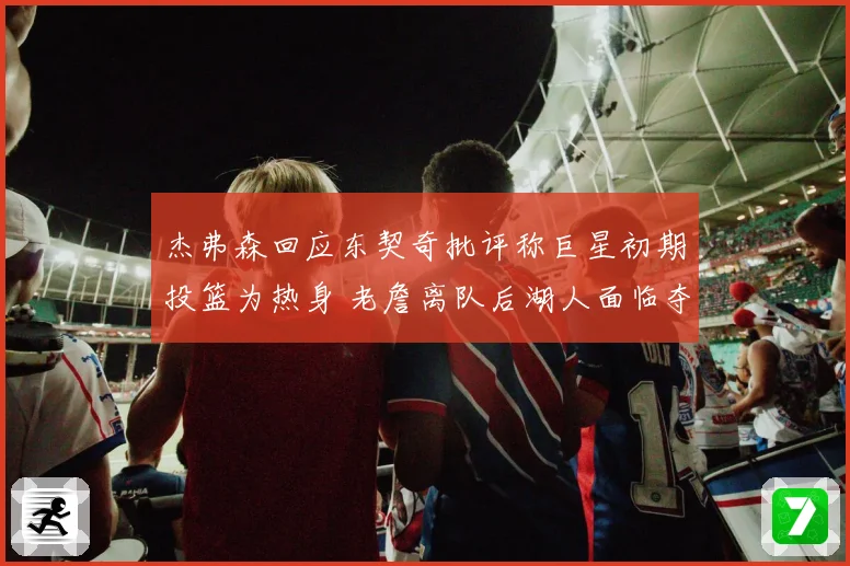 杰弗森回应东契奇批评称巨星初期投篮为热身 老詹离队后湖人面临夺冠断层