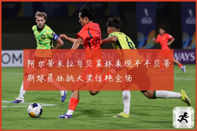阿尔蒂米拉与贝莱林表现平平贝蒂斯球员独挑大梁惊艳全场
