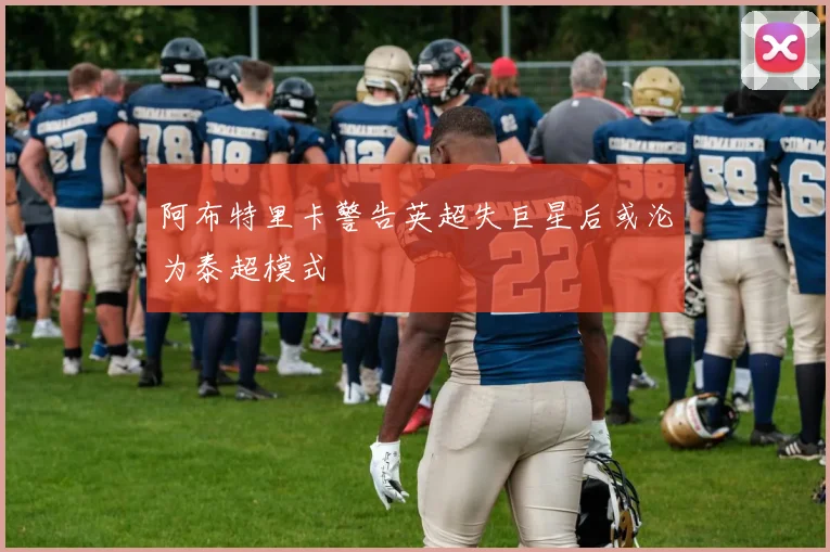 阿布特里卡警告英超失巨星后或沦为泰超模式