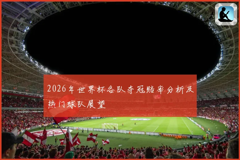 2026年世界杯各队夺冠赔率分析及热门球队展望