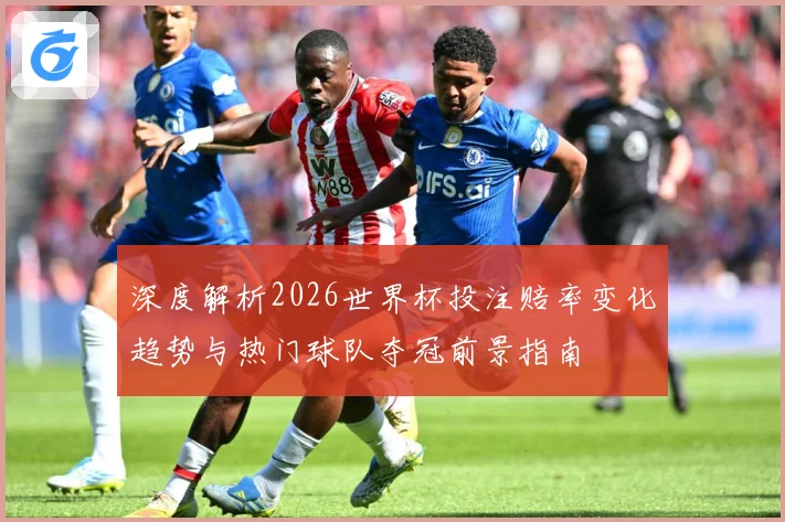 深度解析2026世界杯投注赔率变化趋势与热门球队夺冠前景指南
