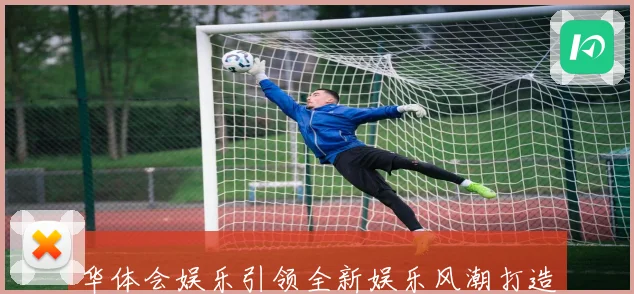 华体会娱乐引领全新娱乐风潮打造多元化娱乐体验的创新模式