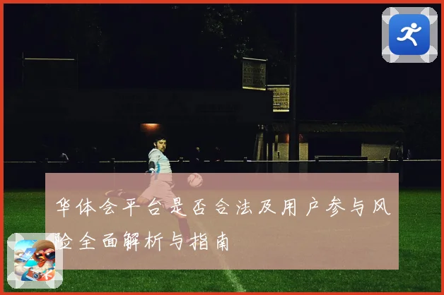 华体会平台是否合法及用户参与风险全面解析与指南