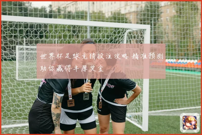世界杯足球竞猜投注攻略 精准预测助你赢得丰厚奖金