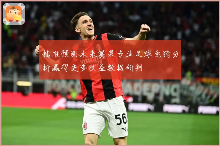 精准预测未来赛果专业足球竞猜分析赢得更多收益数据研判