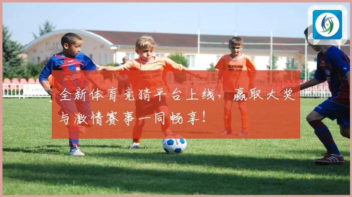 全新体育竞猜平台上线，赢取大奖与激情赛事一同畅享！