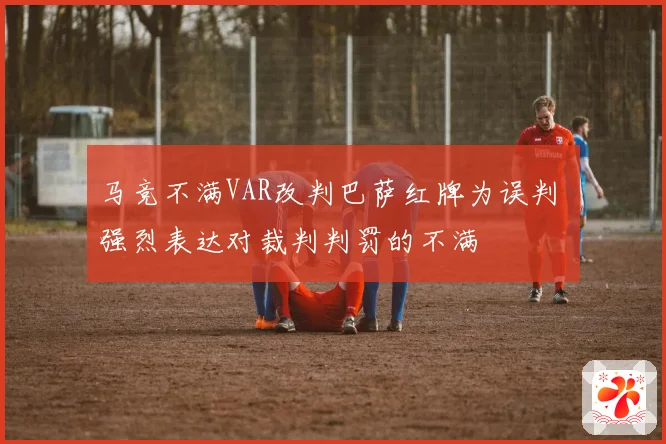 马竞不满VAR改判巴萨红牌为误判 强烈表达对裁判判罚的不满
