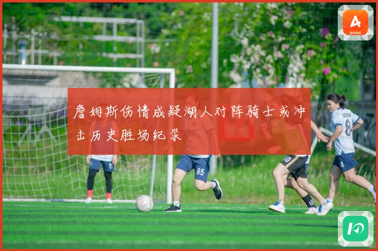 詹姆斯伤情成疑湖人对阵骑士或冲击历史胜场纪录