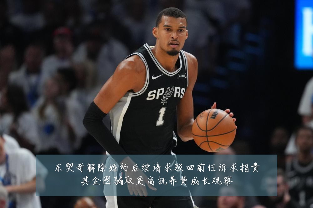 东契奇解除婚约后续请求驳回前任诉求指责其企图骗取更高抚养费成长观察