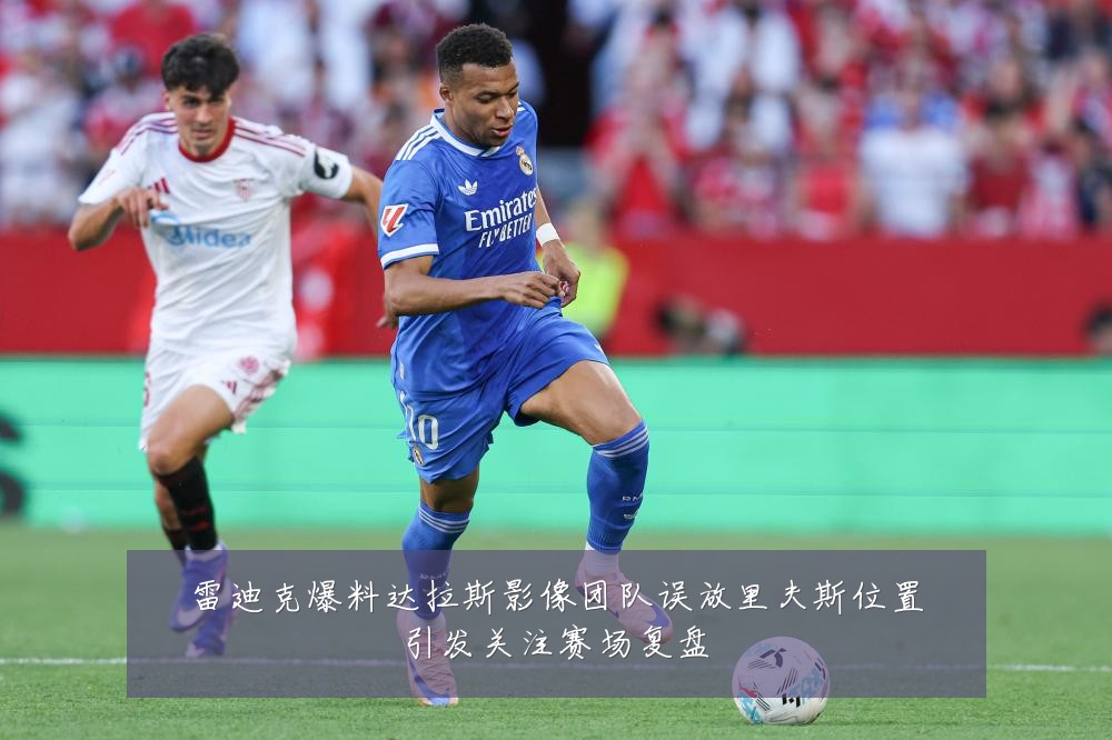 雷迪克爆料达拉斯影像团队误放里夫斯位置引发关注赛场复盘
