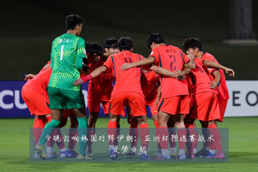 今晚打响韩国对阵伊朗：亚洲杯预选赛战术走势分析