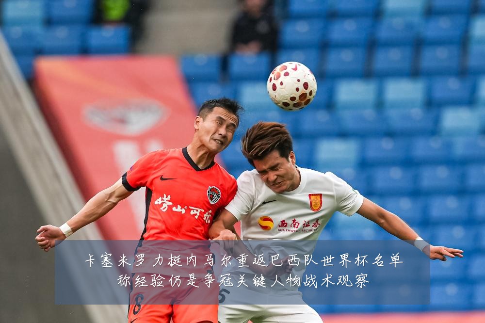 卡塞米罗力挺内马尔重返巴西队世界杯名单称经验仍是争冠关键人物战术观察