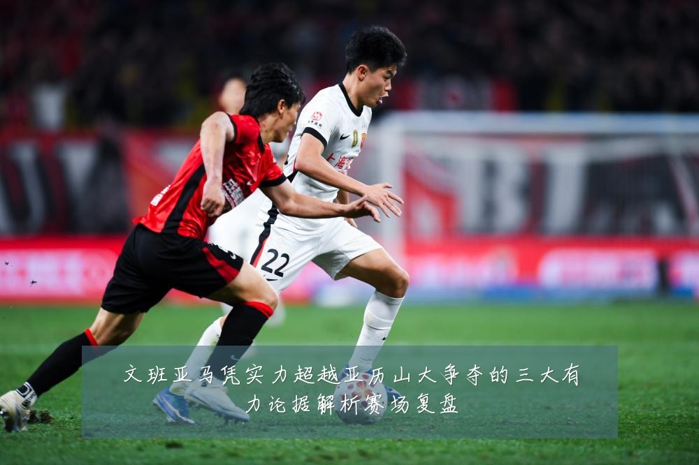 文班亚马凭实力超越亚历山大争夺的三大有力论据解析赛场复盘